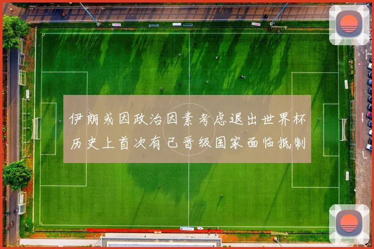 伊朗或因政治因素考虑退出世界杯历史上首次有已晋级国家面临抵制风险