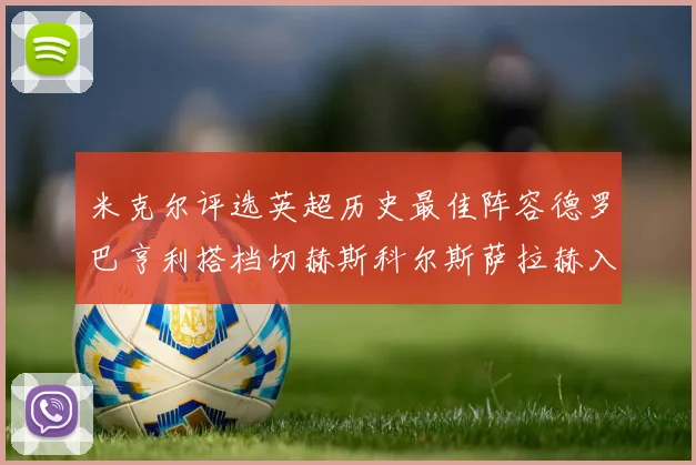 米克尔评选英超历史最佳阵容德罗巴亨利搭档切赫斯科尔斯萨拉赫入选