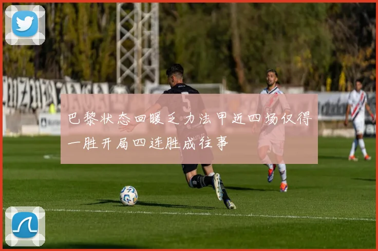 巴黎状态回暖乏力法甲近四场仅得一胜开局四连胜成往事