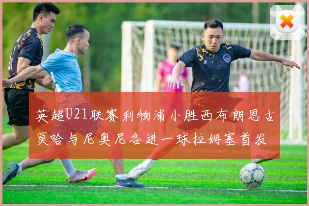 英超U21联赛利物浦小胜西布朗恩古莫哈与尼奥尼各进一球拉姆塞首发出战