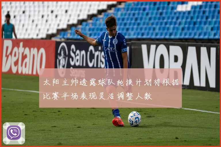 太阳主帅透露球队轮换计划将根据比赛半场表现灵活调整人数