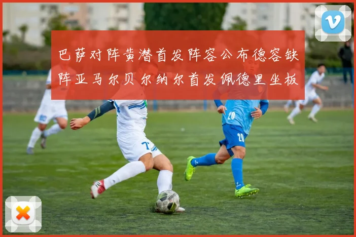 巴萨对阵黄潜首发阵容公布德容缺阵亚马尔贝尔纳尔首发佩德里坐板凳