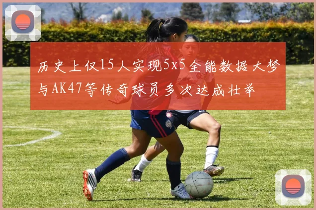 历史上仅15人实现5x5全能数据大梦与AK47等传奇球员多次达成壮举
