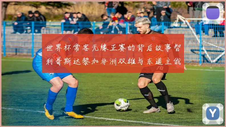 世界杯常客无缘正赛的背后故事智利哥斯达黎加非洲双雄与东道主俄罗斯的遗憾