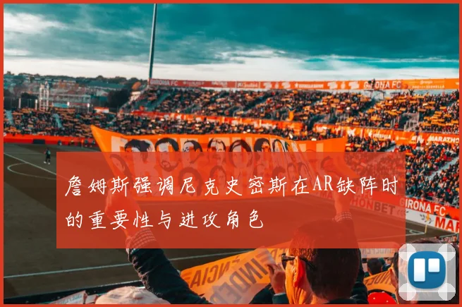 詹姆斯强调尼克史密斯在AR缺阵时的重要性与进攻角色