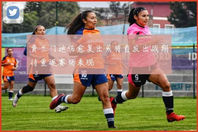 费兰门迪伤愈复出或将首发出战期待重返赛场表现