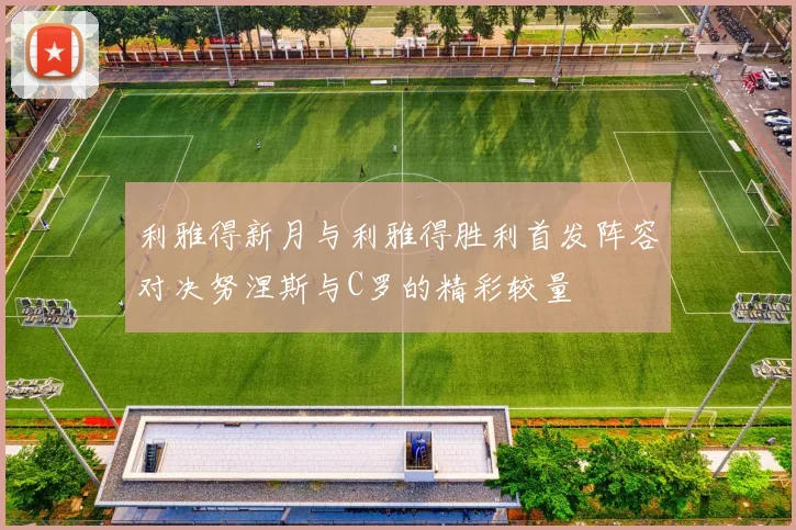 利雅得新月与利雅得胜利首发阵容对决努涅斯与C罗的精彩较量