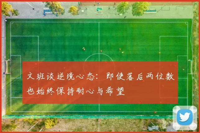 文班谈逆境心态：即使落后两位数也始终保持耐心与希望