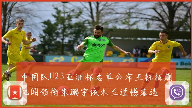 中国队U23亚洲杯名单公布王钰栋蒯纪闻领衔朱鹏宇依木兰遗憾落选